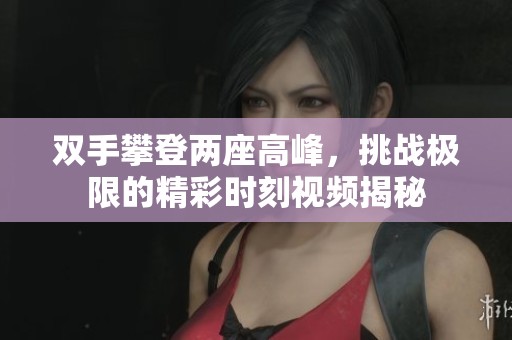 双手攀登两座高峰，挑战极限的精彩时刻视频揭秘