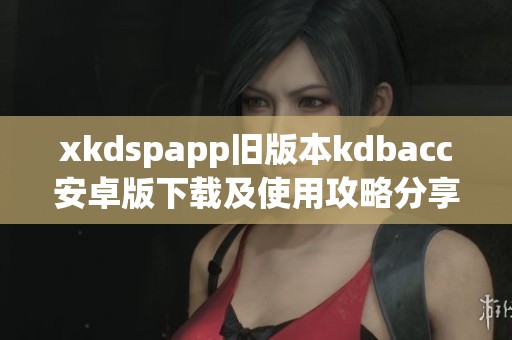 xkdspapp旧版本kdbacc安卓版下载及使用攻略分享