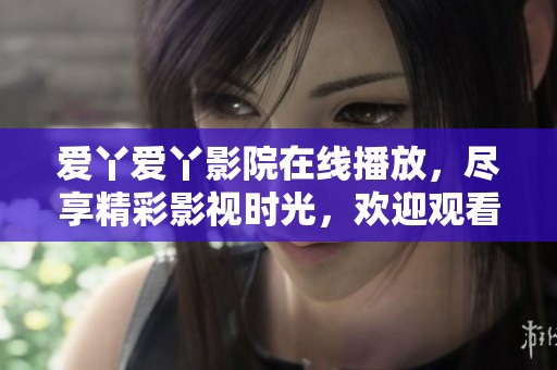 爱丫爱丫影院在线播放，尽享精彩影视时光，欢迎观看！