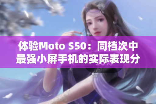 体验Moto S50：同档次中最强小屏手机的实际表现分析
