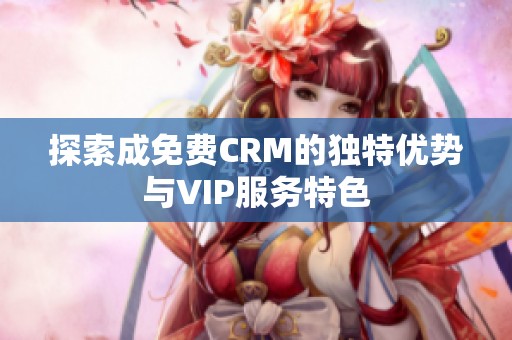 探索成免费CRM的独特优势与VIP服务特色