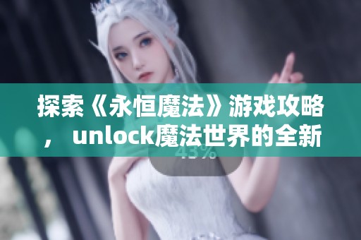 探索《永恒魔法》游戏攻略， unlock魔法世界的全新体验与秘密