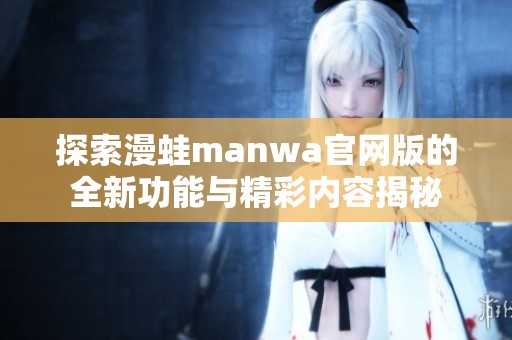 探索漫蛙manwa官网版的全新功能与精彩内容揭秘