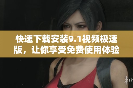 快速下载安装9.1视频极速版，让你享受免费使用体验