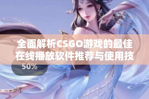 全面解析CSGO游戏的最佳在线播放软件推荐与使用技巧