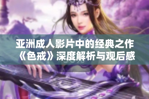 亚洲成人影片中的经典之作《色戒》深度解析与观后感分享
