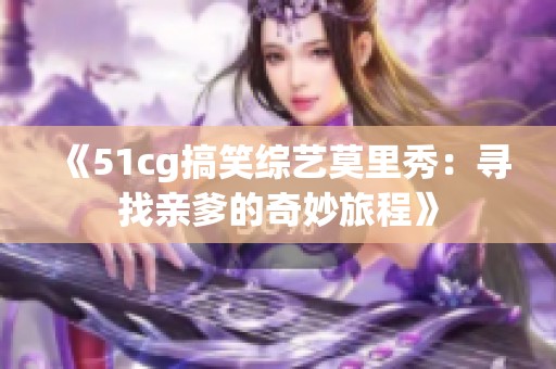 《51cg搞笑综艺莫里秀：寻找亲爹的奇妙旅程》