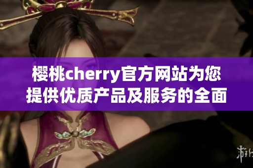 樱桃cherry官方网站为您提供优质产品及服务的全面介绍