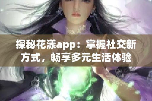 探秘花漾app：掌握社交新方式，畅享多元生活体验