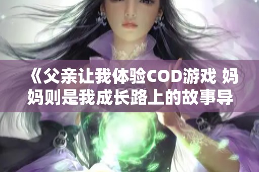 《父亲让我体验COD游戏 妈妈则是我成长路上的故事导引》