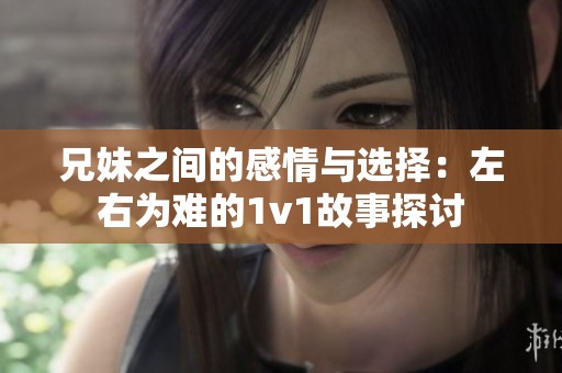 兄妹之间的感情与选择：左右为难的1v1故事探讨