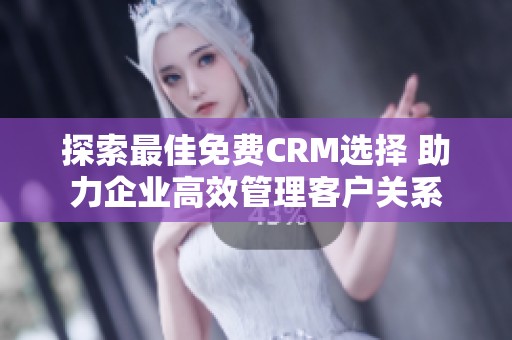 探索最佳免费CRM选择 助力企业高效管理客户关系