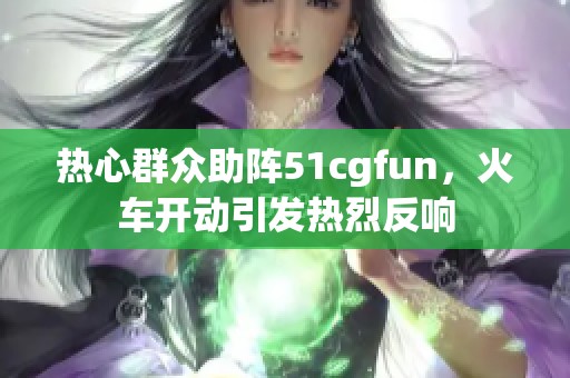 热心群众助阵51cgfun，火车开动引发热烈反响