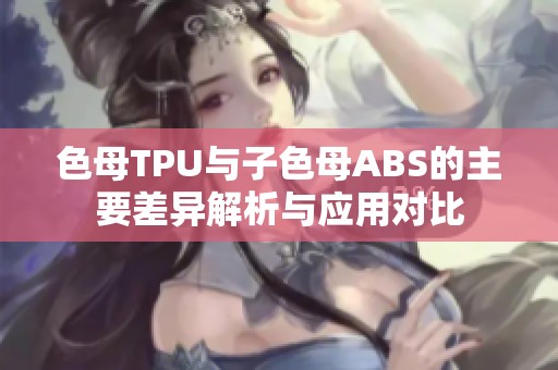色母TPU与子色母ABS的主要差异解析与应用对比