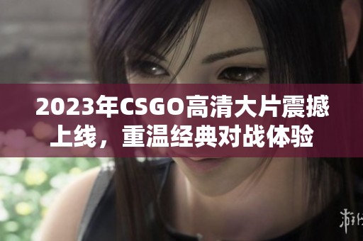 2023年CSGO高清大片震撼上线，重温经典对战体验
