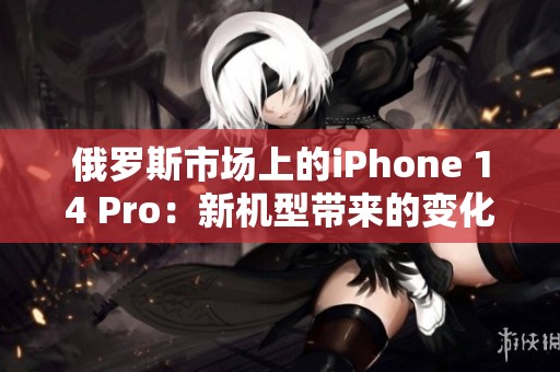 俄罗斯市场上的iPhone 14 Pro：新机型带来的变化与挑战