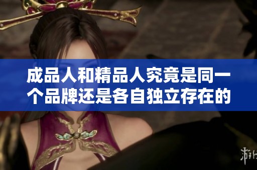 成品人和精品人究竟是同一个品牌还是各自独立存在的品牌理念