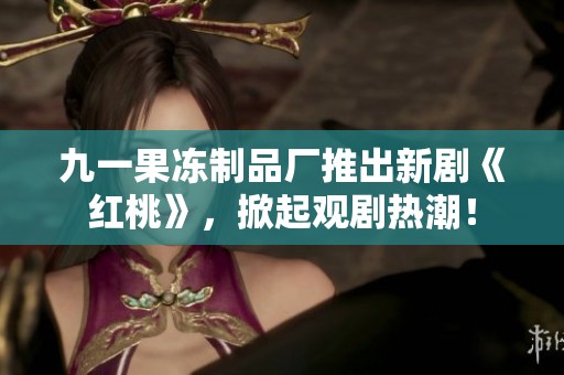 九一果冻制品厂推出新剧《红桃》，掀起观剧热潮！