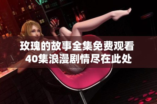 玫瑰的故事全集免费观看 40集浪漫剧情尽在此处