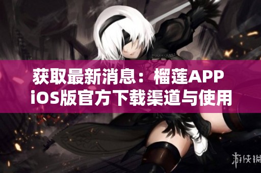 获取最新消息：榴莲APP iOS版官方下载渠道与使用攻略