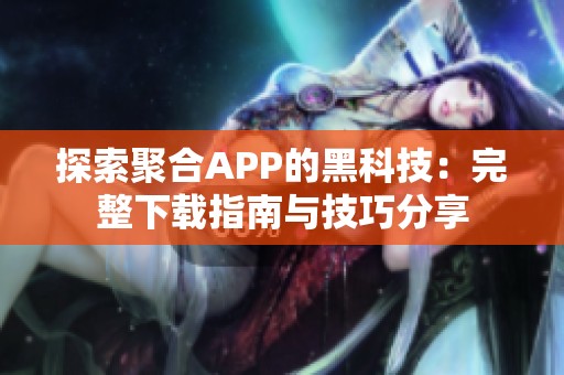 探索聚合APP的黑科技：完整下载指南与技巧分享