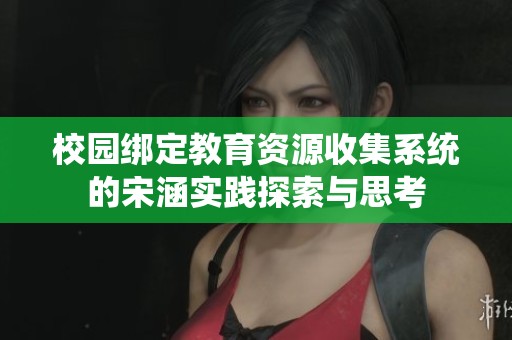 校园绑定教育资源收集系统的宋涵实践探索与思考
