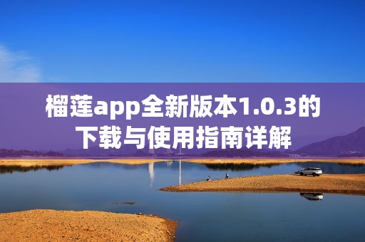 榴莲app全新版本1.0.3的下载与使用指南详解