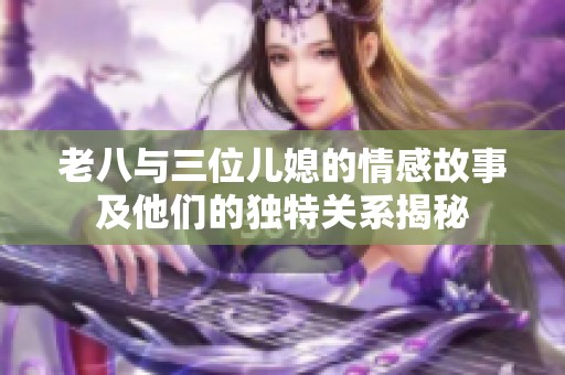 老八与三位儿媳的情感故事及他们的独特关系揭秘