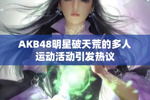 AKB48明星破天荒的多人运动活动引发热议