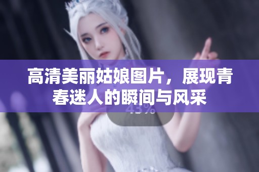 高清美丽姑娘图片，展现青春迷人的瞬间与风采
