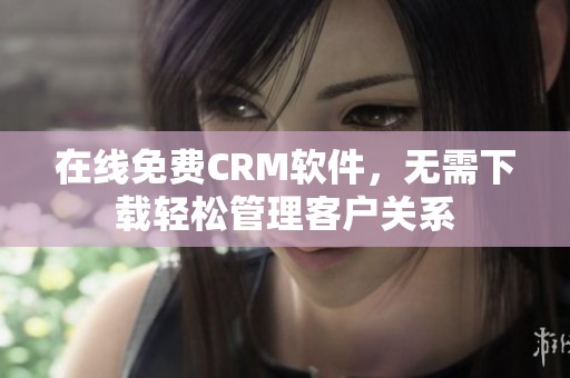 在线免费CRM软件，无需下载轻松管理客户关系
