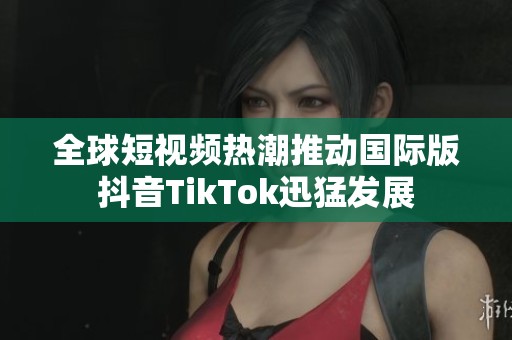 全球短视频热潮推动国际版抖音TikTok迅猛发展