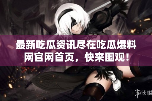 最新吃瓜资讯尽在吃瓜爆料网官网首页，快来围观！