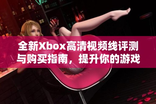 全新Xbox高清视频线评测与购买指南，提升你的游戏体验