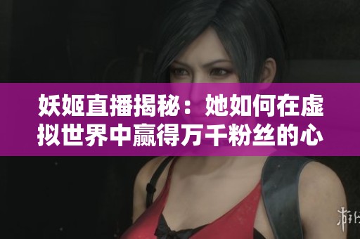 妖姬直播揭秘：她如何在虚拟世界中赢得万千粉丝的心