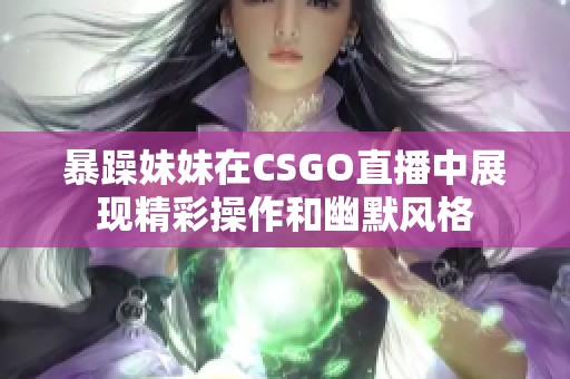 暴躁妹妹在CSGO直播中展现精彩操作和幽默风格