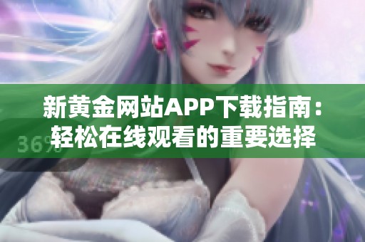 新黄金网站APP下载指南：轻松在线观看的重要选择