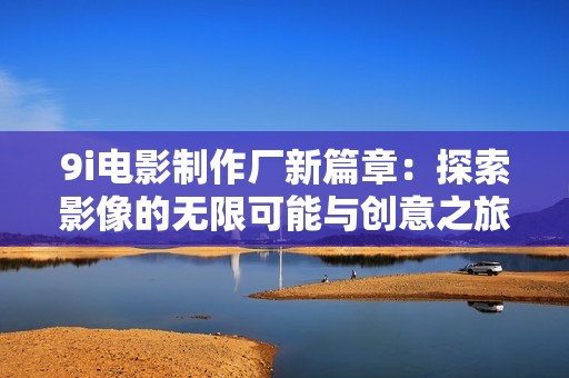 9i电影制作厂新篇章：探索影像的无限可能与创意之旅