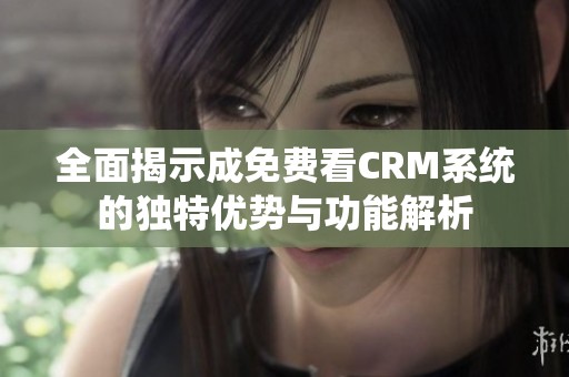 全面揭示成免费看CRM系统的独特优势与功能解析