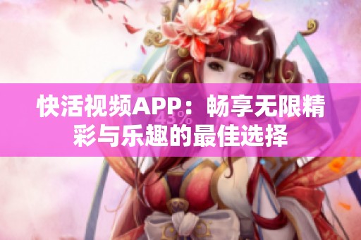 快活视频APP：畅享无限精彩与乐趣的最佳选择
