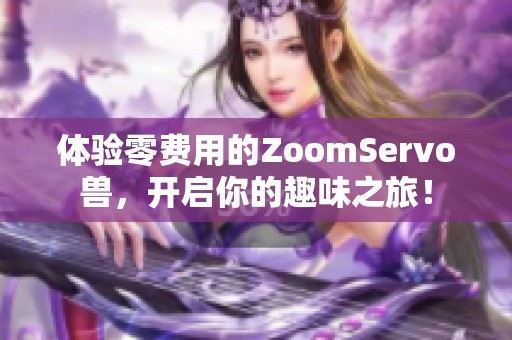 体验零费用的ZoomServo兽，开启你的趣味之旅！