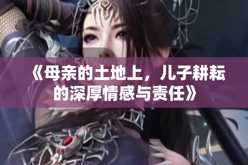 《母亲的土地上，儿子耕耘的深厚情感与责任》