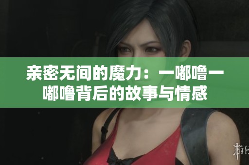 亲密无间的魔力：一嘟噜一嘟噜背后的故事与情感