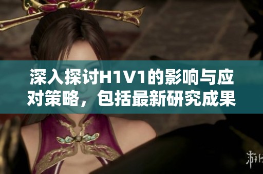 深入探讨H1V1的影响与应对策略，包括最新研究成果