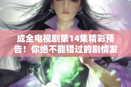 成全电视剧第14集精彩预告！你绝不能错过的剧情发展