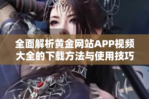全面解析黄金网站APP视频大全的下载方法与使用技巧