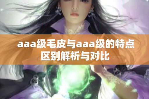  aaa级毛皮与aaa级的特点区别解析与对比