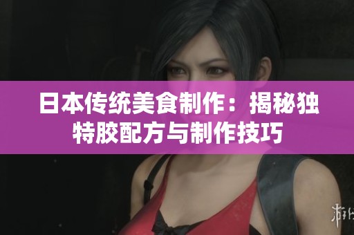 日本传统美食制作：揭秘独特胶配方与制作技巧
