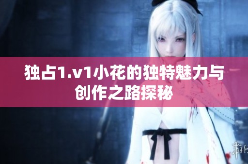 独占1.v1小花的独特魅力与创作之路探秘