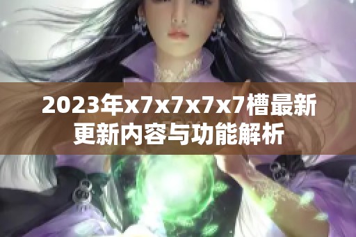 2023年x7x7x7x7槽最新更新内容与功能解析